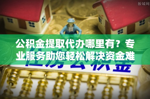 港南公积金提取代办哪里有？专业服务助您轻松解决资金难题