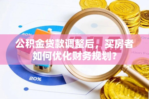港南公积金贷款调整后，买房者如何优化财务规划？