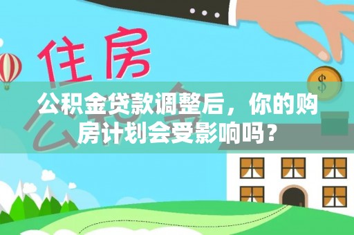 港南公积金贷款调整后，你的购房计划会受影响吗？