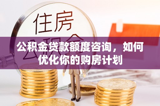 港南公积金贷款额度咨询，如何优化你的购房计划