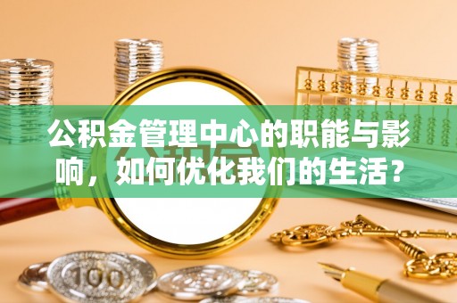 港南公积金管理中心的职能与影响，如何优化我们的生活？