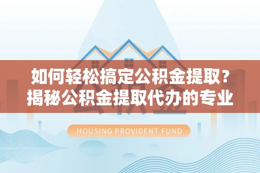 港南如何轻松搞定公积金提取？揭秘公积金提取代办的专业服务
