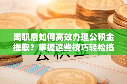 港南离职后如何高效办理公积金提取？掌握这些技巧轻松搞定