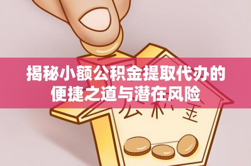 港南揭秘小额公积金提取代办的便捷之道与潜在风险