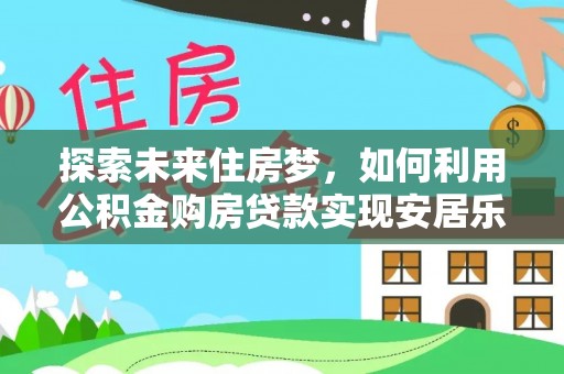 港南探索未来住房梦，如何利用公积金购房贷款实现安居乐业