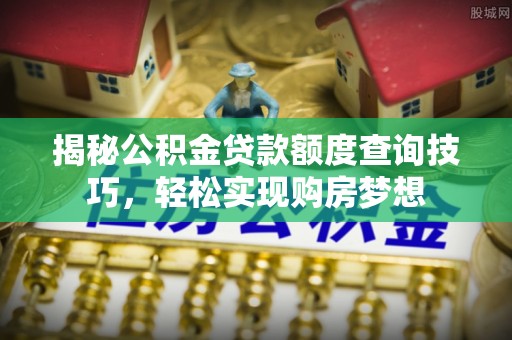 港南揭秘公积金贷款额度查询技巧，轻松实现购房梦想