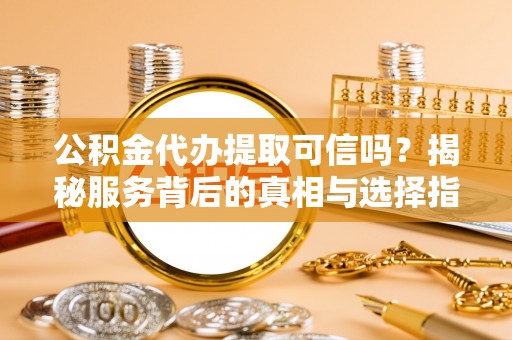 港南公积金代办提取可信吗？揭秘服务背后的真相与选择指南