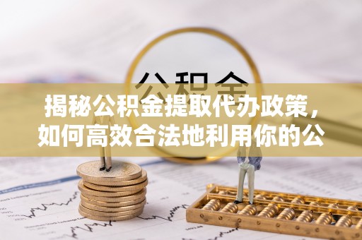 港南揭秘公积金提取代办政策，如何高效合法地利用你的公积金