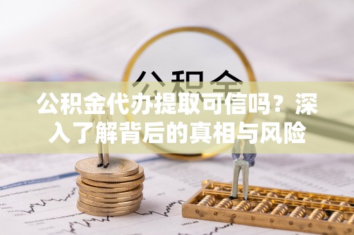港南公积金代办提取可信吗？深入了解背后的真相与风险