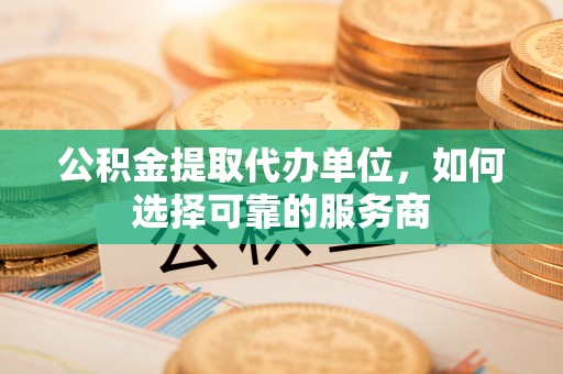 港南公积金提取代办单位，如何选择可靠的服务商