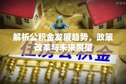 港南解析公积金发展趋势，政策改革与未来展望