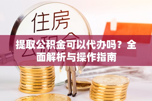 港南提取公积金可以代办吗？全面解析与操作指南