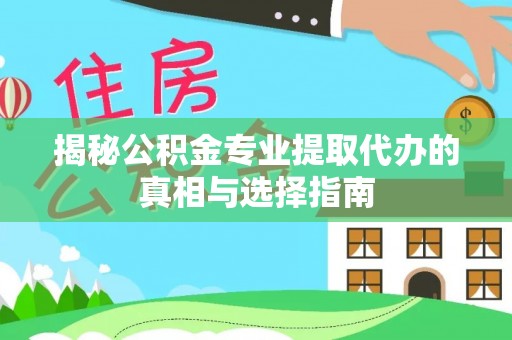 港南揭秘公积金专业提取代办的真相与选择指南
