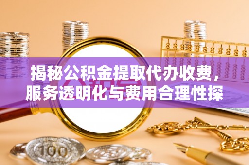 港南揭秘公积金提取代办收费，服务透明化与费用合理性探讨