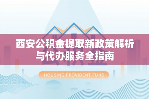 港南西安公积金提取新政策解析与代办服务全指南