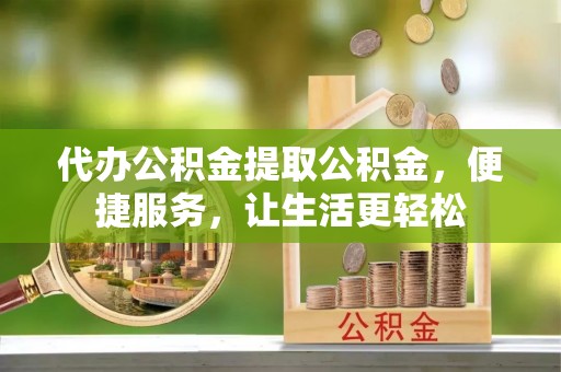港南代办公积金提取公积金，便捷服务，让生活更轻松