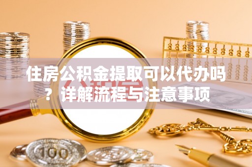 港南住房公积金提取可以代办吗？详解流程与注意事项