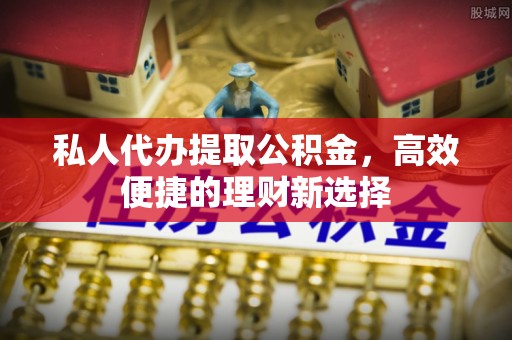 港南私人代办提取公积金，高效便捷的理财新选择