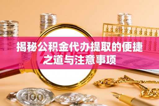 港南揭秘公积金代办提取的便捷之道与注意事项