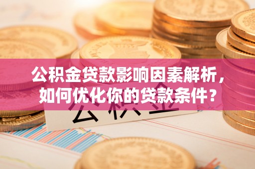 港南公积金贷款影响因素解析，如何优化你的贷款条件？
