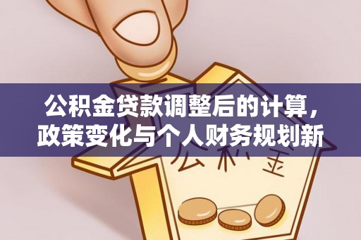 港南公积金贷款调整后的计算，政策变化与个人财务规划新思路
