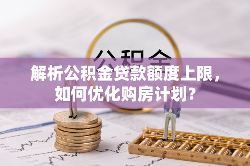 港南解析公积金贷款额度上限，如何优化购房计划？