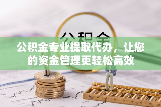 港南公积金专业提取代办，让您的资金管理更轻松高效