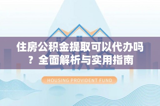港南住房公积金提取可以代办吗？全面解析与实用指南