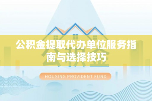 港南公积金提取代办单位服务指南与选择技巧