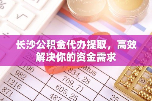 港南长沙公积金代办提取，高效解决你的资金需求