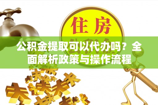港南公积金提取可以代办吗？全面解析政策与操作流程