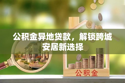 港南公积金异地贷款，解锁跨城安居新选择