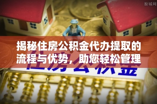 港南揭秘住房公积金代办提取的流程与优势，助您轻松管理资金