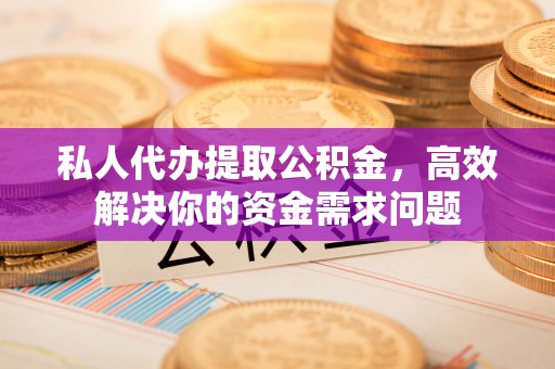港南私人代办提取公积金，高效解决你的资金需求问题
