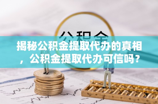 港南揭秘公积金提取代办的真相，公积金提取代办可信吗？