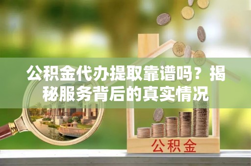 港南公积金代办提取靠谱吗？揭秘服务背后的真实情况