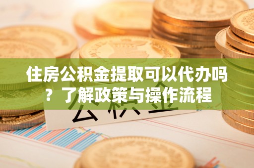 港南住房公积金提取可以代办吗？了解政策与操作流程