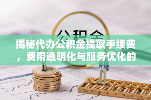港南揭秘代办公积金提取手续费，费用透明化与服务优化的关键