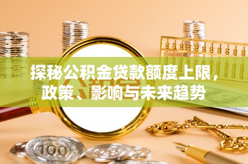 港南探秘公积金贷款额度上限，政策、影响与未来趋势
