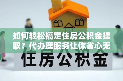 港南如何轻松搞定住房公积金提取？代办理服务让你省心无忧
