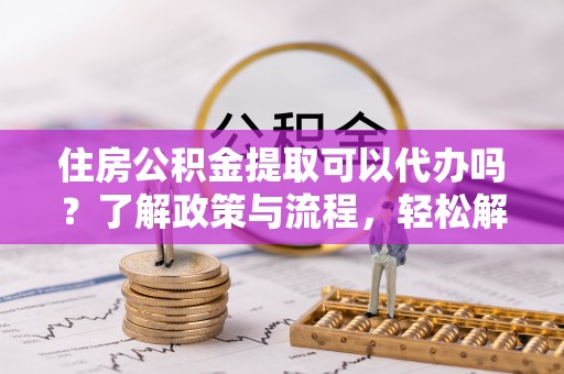 港南住房公积金提取可以代办吗？了解政策与流程，轻松解决疑惑
