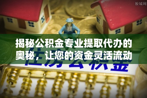 港南揭秘公积金专业提取代办的奥秘，让您的资金灵活流动