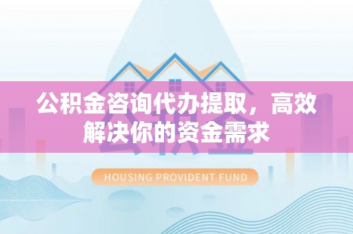 港南公积金咨询代办提取，高效解决你的资金需求