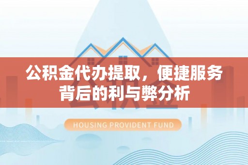 港南公积金代办提取，便捷服务背后的利与弊分析
