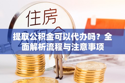 港南提取公积金可以代办吗？全面解析流程与注意事项