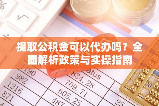港南提取公积金可以代办吗？全面解析政策与实操指南