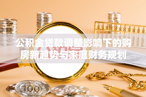 港南公积金贷款调整影响下的购房新趋势与家庭财务规划