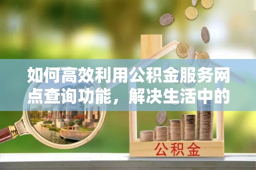 港南如何高效利用公积金服务网点查询功能，解决生活中的资金难题