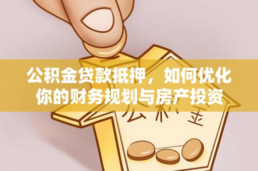 港南公积金贷款抵押，如何优化你的财务规划与房产投资