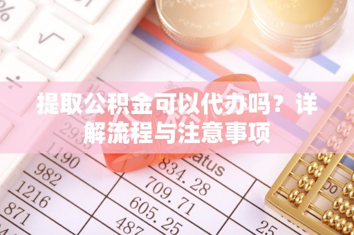 港南提取公积金可以代办吗？详解流程与注意事项